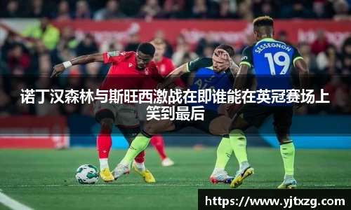 诺丁汉森林与斯旺西激战在即谁能在英冠赛场上笑到最后